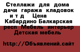  Стеллажи  для  дома ,дачи, гаража, кладовок и т.д. › Цена ­ 4 775 - Кабардино-Балкарская респ. Мебель, интерьер » Детская мебель   